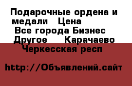 Подарочные ордена и медали › Цена ­ 5 400 - Все города Бизнес » Другое   . Карачаево-Черкесская респ.